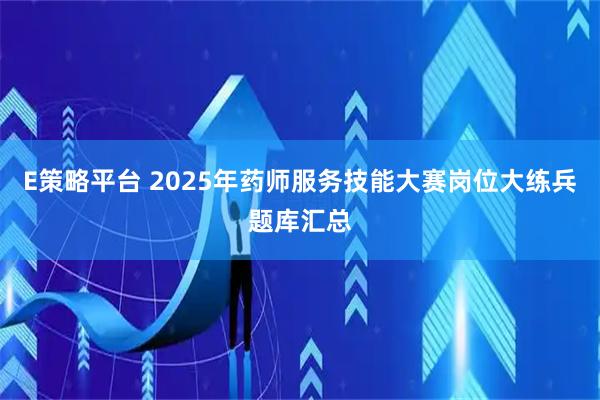 E策略平台 2025年药师服务技能大赛岗位大练兵题库汇总