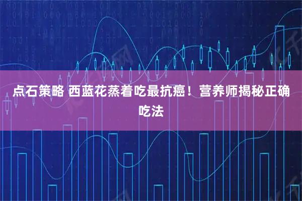 点石策略 西蓝花蒸着吃最抗癌!营养师揭秘正确吃法