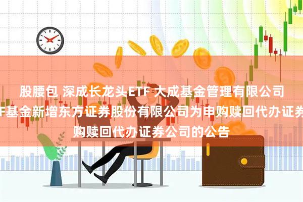 股腰包 深成长龙头ETF 大成基金管理有限公司旗下部分ETF基金新增东方证券股份有限公司为申购赎回代办证券公司的公告