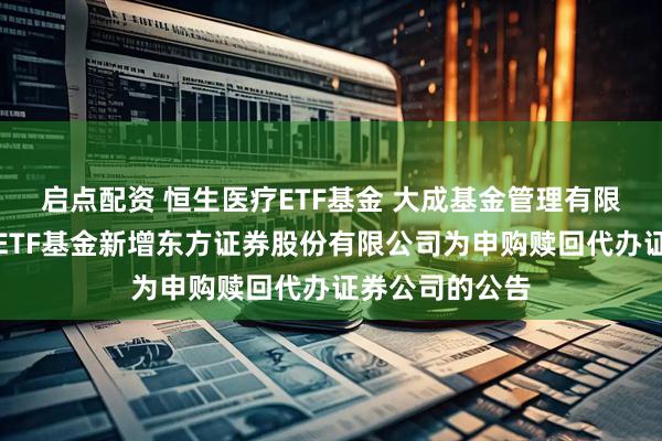 启点配资 恒生医疗ETF基金 大成基金管理有限公司旗下部分ETF基金新增东方证券股份有限公司为申购赎回代办证券公司的公告