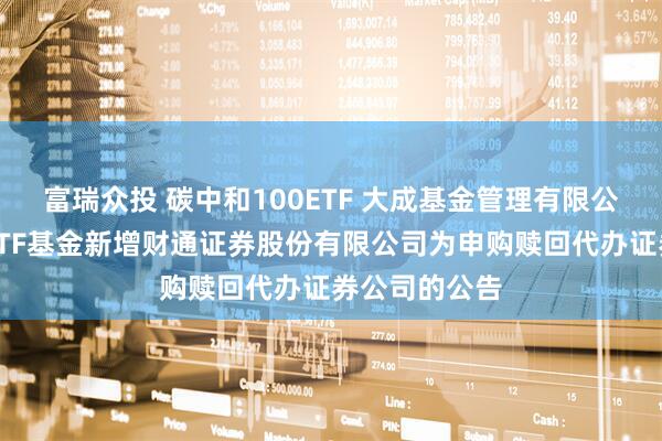 富瑞众投 碳中和100ETF 大成基金管理有限公司旗下部分ETF基金新增财通证券股份有限公司为申购赎回代办证券公司的公告