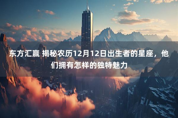 东方汇赢 揭秘农历12月12日出生者的星座,他们拥有怎样的独特魅力