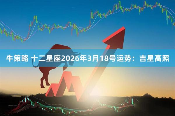 牛策略 十二星座2026年3月18号运势：吉星高照