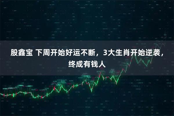 股鑫宝 下周开始好运不断,3大生肖开始逆袭,终成有钱人