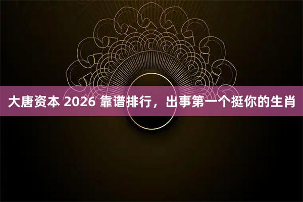 大唐资本 2026 靠谱排行,出事第一个挺你的生肖