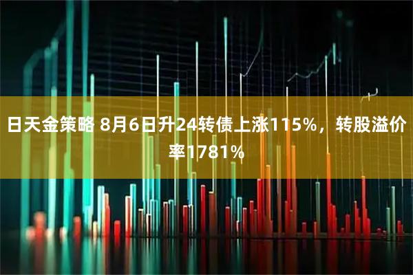 日天金策略 8月6日升24转债上涨115%，转股溢价率1781%