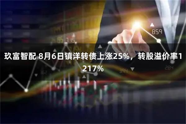 玖富智配 8月6日镇洋转债上涨25%，转股溢价率1217%