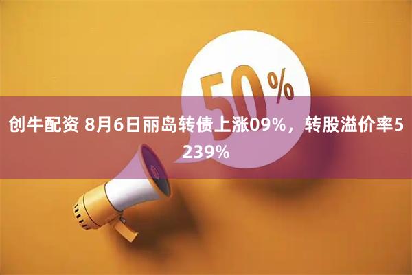 创牛配资 8月6日丽岛转债上涨09%，转股溢价率5239%