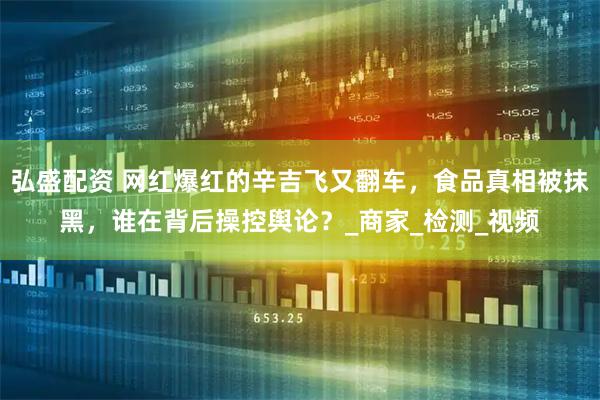 弘盛配资 网红爆红的辛吉飞又翻车,食品真相被抹黑,谁在背后操控舆论?_商家_检测_视频