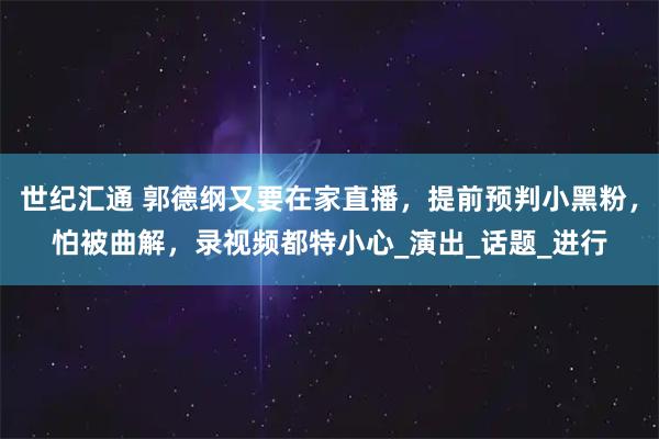 世纪汇通 郭德纲又要在家直播,提前预判小黑粉,怕被曲解,录视频都特小心_演出_话题_进行