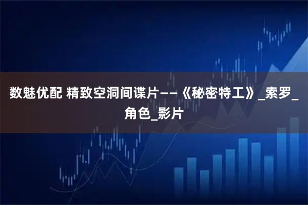 数魅优配 精致空洞间谍片——《秘密特工》_索罗_角色_影片