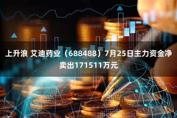 上升浪 艾迪药业(688488)7月25日主力资金净卖出171511万元