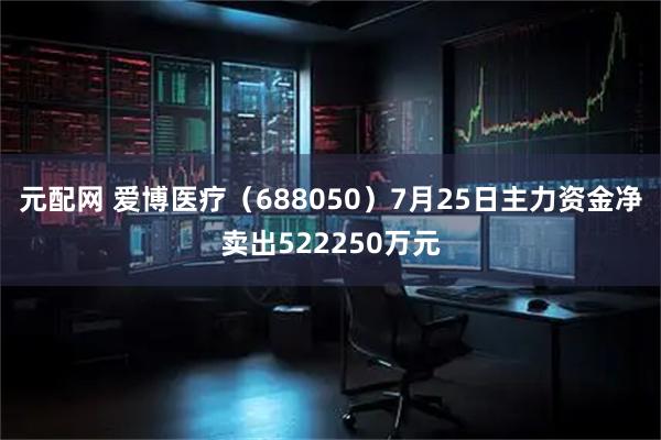 元配网 爱博医疗（688050）7月25日主力资金净卖出522250万元