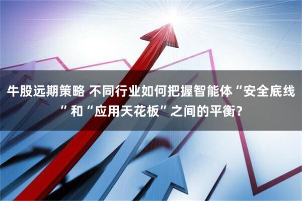 牛股远期策略 不同行业如何把握智能体“安全底线”和“应用天花板”之间的平衡?