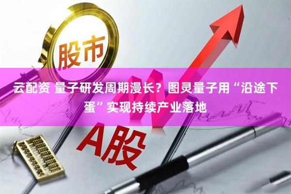 云配资 量子研发周期漫长?图灵量子用“沿途下蛋”实现持续产业落地