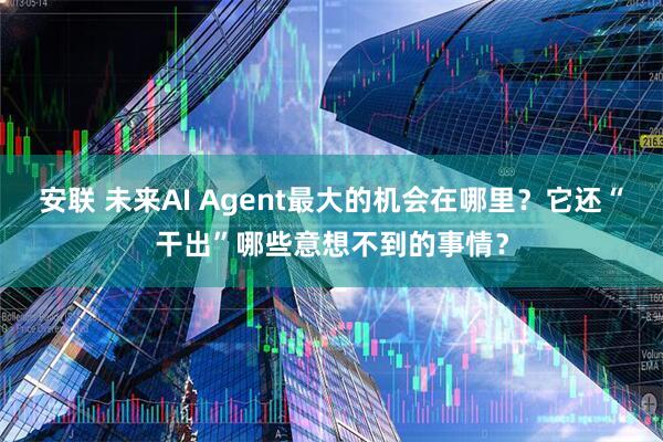 安联 未来AI Agent最大的机会在哪里?它还“干出”哪些意想不到的事情?