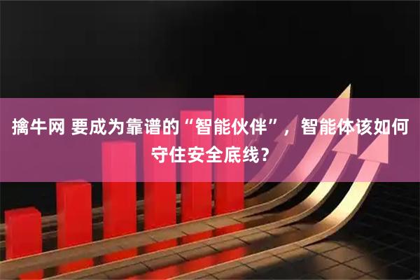 擒牛网 要成为靠谱的“智能伙伴”,智能体该如何守住安全底线?
