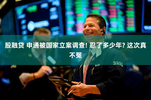 股融贷 申通被国家立案调查! 忍了多少年? 这次真不冤