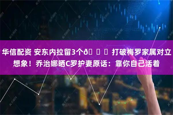 华信配资 安东内拉留3个👏打破梅罗家属对立想象！乔治娜晒C罗护妻原话：靠你自己活着