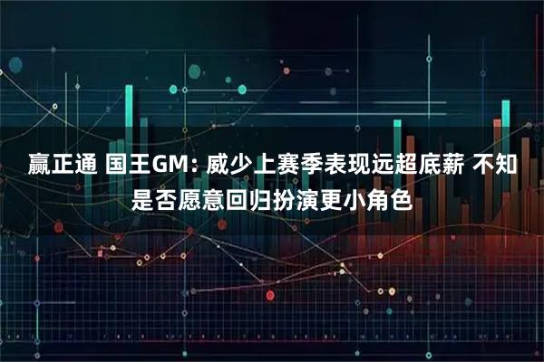 赢正通 国王GM: 威少上赛季表现远超底薪 不知是否愿意回归扮演更小角色