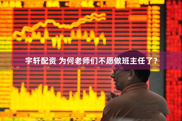 宇轩配资 为何老师们不愿做班主任了？