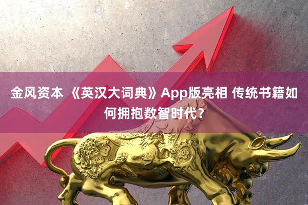 金风资本 《英汉大词典》App版亮相 传统书籍如何拥抱数智时代？