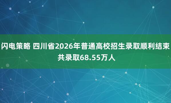 闪电策略 四川省2026年普通高校招生录取顺利结束 共录取68.55万人