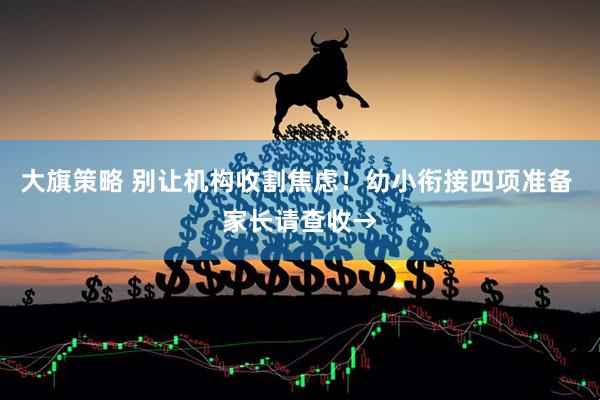 大旗策略 别让机构收割焦虑！幼小衔接四项准备 家长请查收→
