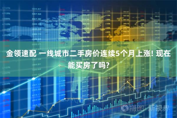 金领速配 一线城市二手房价连续5个月上涨! 现在能买房了吗?