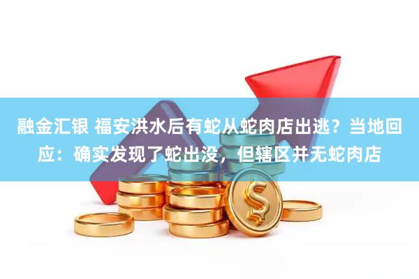 融金汇银 福安洪水后有蛇从蛇肉店出逃？当地回应：确实发现了蛇出没，但辖区并无蛇肉店